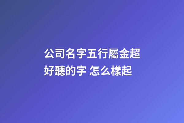 公司名字五行屬金超好聽的字 怎么樣起-第1張-公司起名-玄機(jī)派
